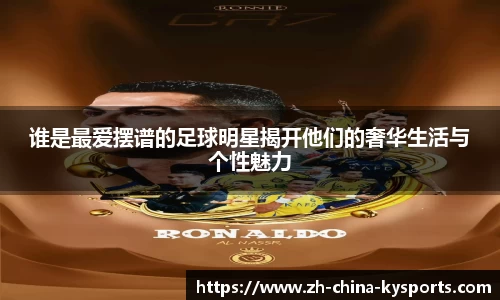 谁是最爱摆谱的足球明星揭开他们的奢华生活与个性魅力