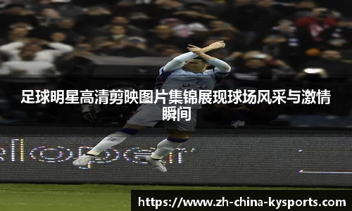 足球明星高清剪映图片集锦展现球场风采与激情瞬间